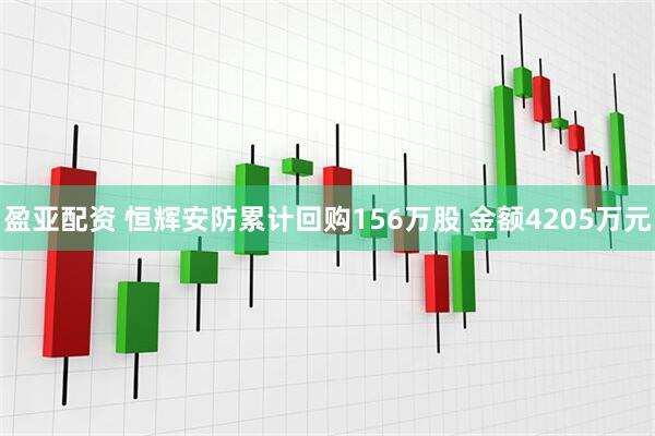 盈亚配资 恒辉安防累计回购156万股 金额4205万元