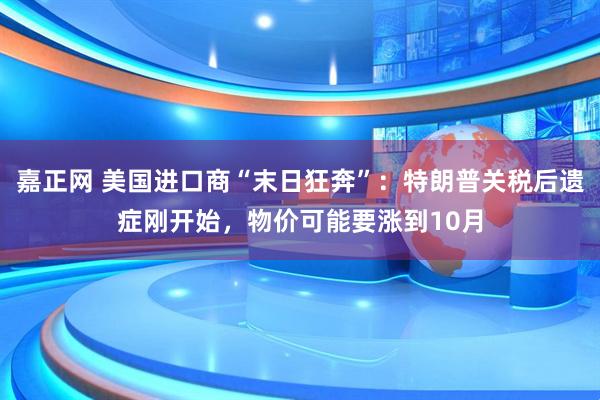 嘉正网 美国进口商“末日狂奔”：特朗普关税后遗症刚开始，物价可能要涨到10月