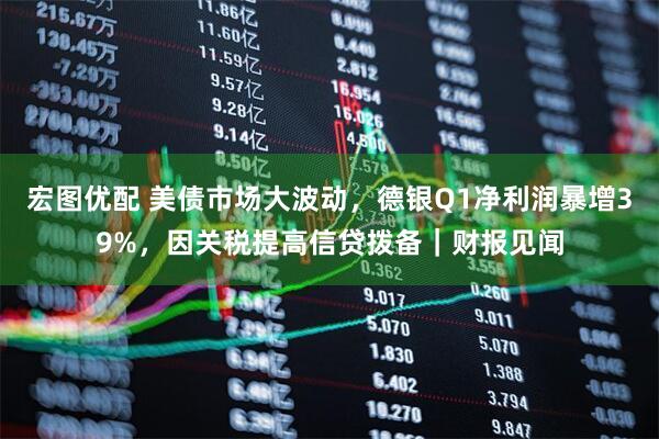 宏图优配 美债市场大波动，德银Q1净利润暴增39%，因关税提高信贷拨备｜财报见闻