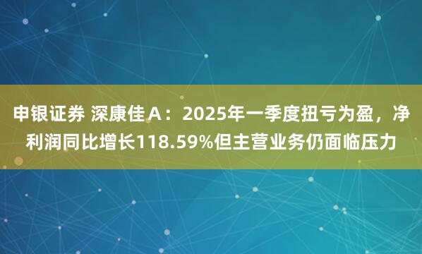 申银证券 深康佳Ａ：2025年一季度扭亏为盈，净利润同比增长118.59%但主营业务仍面临压力