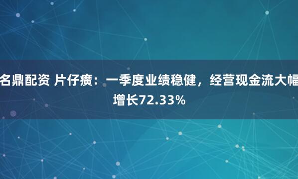 名鼎配资 片仔癀：一季度业绩稳健，经营现金流大幅增长72.33%