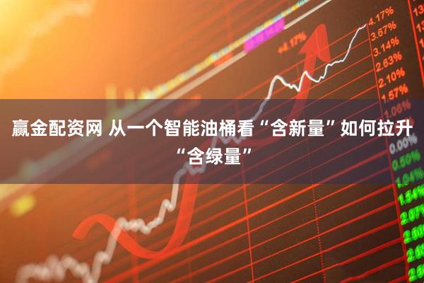 赢金配资网 从一个智能油桶看“含新量”如何拉升“含绿量”