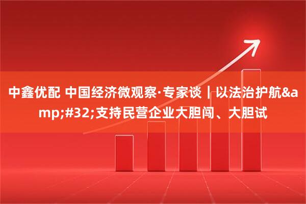 中鑫优配 中国经济微观察·专家谈｜以法治护航&#32;支持民营企业大胆闯、大胆试