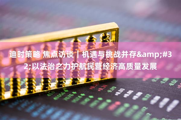 迪时策略 焦点访谈｜机遇与挑战并存&#32;以法治之力护航民营经济高质量发展