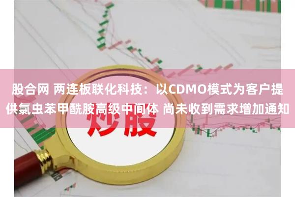 股合网 两连板联化科技：以CDMO模式为客户提供氯虫苯甲酰胺高级中间体 尚未收到需求增加通知