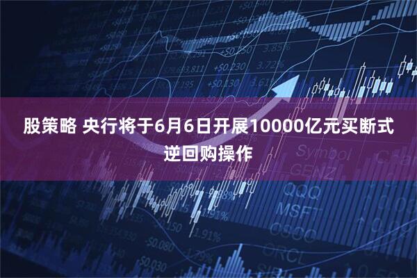 股策略 央行将于6月6日开展10000亿元买断式逆回购操作