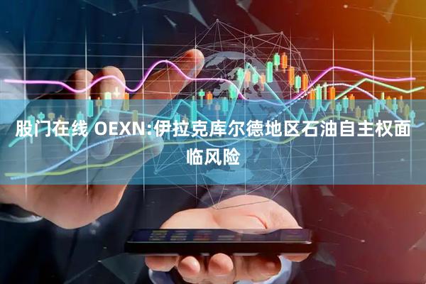 股门在线 OEXN:伊拉克库尔德地区石油自主权面临风险