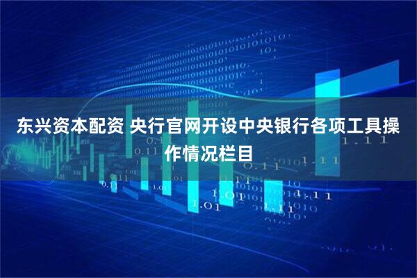 东兴资本配资 央行官网开设中央银行各项工具操作情况栏目