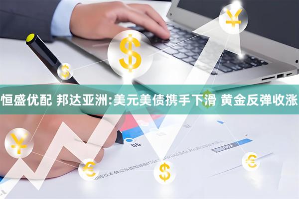 恒盛优配 邦达亚洲:美元美债携手下滑 黄金反弹收涨