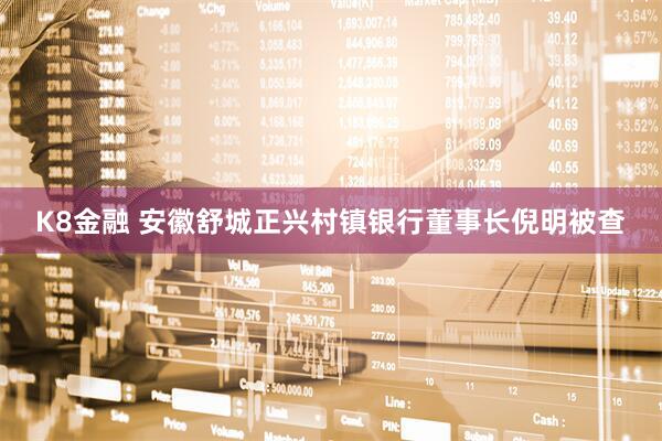 K8金融 安徽舒城正兴村镇银行董事长倪明被查