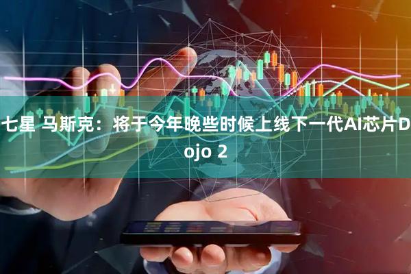七星 马斯克：将于今年晚些时候上线下一代AI芯片Dojo 2