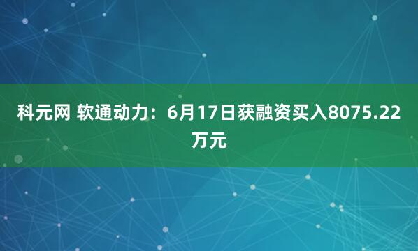 科元网 软通动力：6月17日获融资买入8075.22万元
