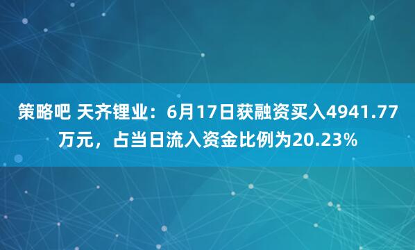 策略吧 天齐锂业：6月17日获融资买入4941.77万元，占当日流入资金比例为20.23%