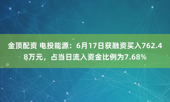 金顶配资 电投能源：6月17日获融资买入762.48万元，占当日流入资金比例为7.68%