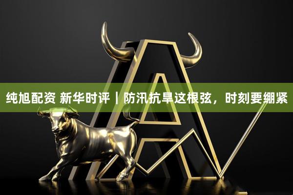 纯旭配资 新华时评｜防汛抗旱这根弦，时刻要绷紧