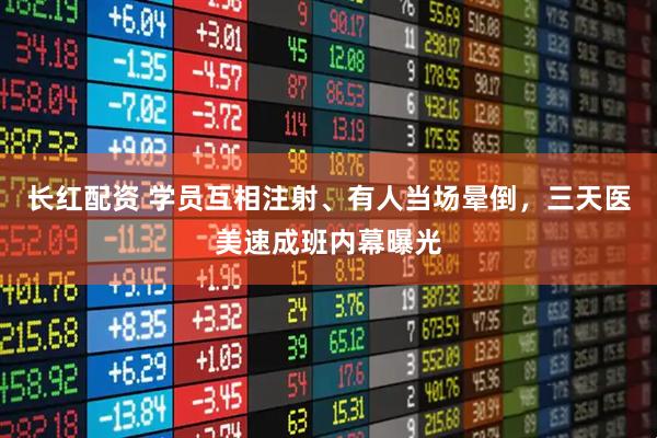 长红配资 学员互相注射、有人当场晕倒，三天医美速成班内幕曝光