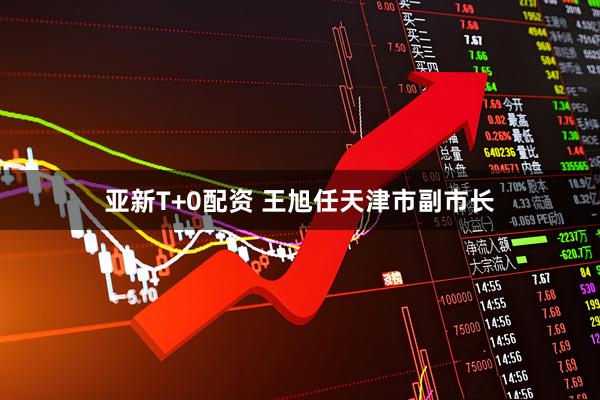 亚新T+0配资 王旭任天津市副市长