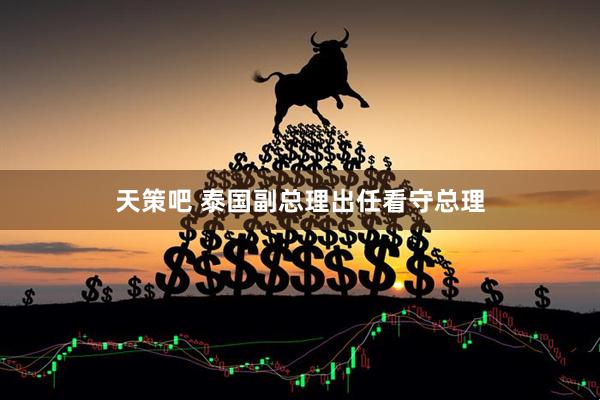 天策吧 泰国副总理出任看守总理