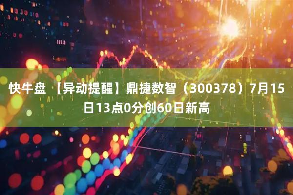 快牛盘 【异动提醒】鼎捷数智（300378）7月15日13点0分创60日新高