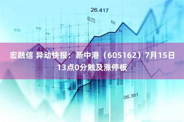 宏融信 异动快报：新中港（605162）7月15日13点0分触及涨停板