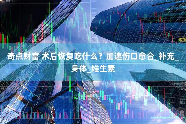 奇点财富 术后恢复吃什么？加速伤口愈合_补充_身体_维生素