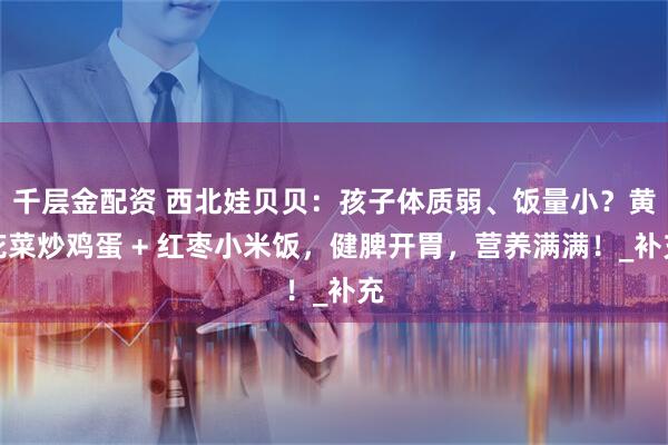 千层金配资 西北娃贝贝：孩子体质弱、饭量小？黄花菜炒鸡蛋 + 红枣小米饭，健脾开胃，营养满满！_补充