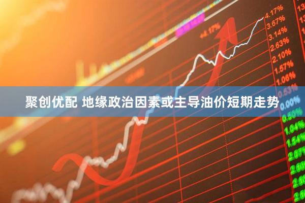聚创优配 地缘政治因素或主导油价短期走势