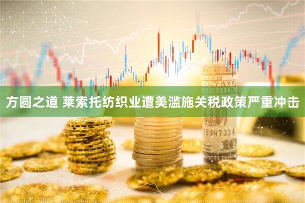 方圆之道 莱索托纺织业遭美滥施关税政策严重冲击