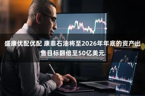 盛康优配优配 康菲石油将至2026年年底的资产出售目标翻倍至50亿美元