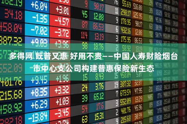 多得网 既普又惠 好用不贵——中国人寿财险烟台市中心支公司构建普惠保险新生态