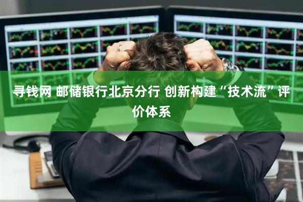 寻钱网 邮储银行北京分行 创新构建“技术流”评价体系