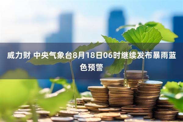 威力财 中央气象台8月18日06时继续发布暴雨蓝色预警