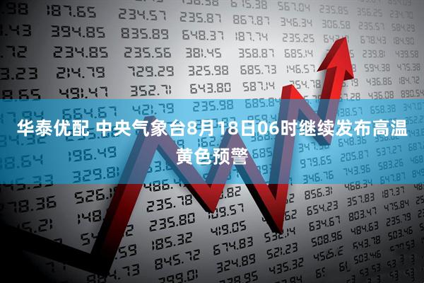 华泰优配 中央气象台8月18日06时继续发布高温黄色预警