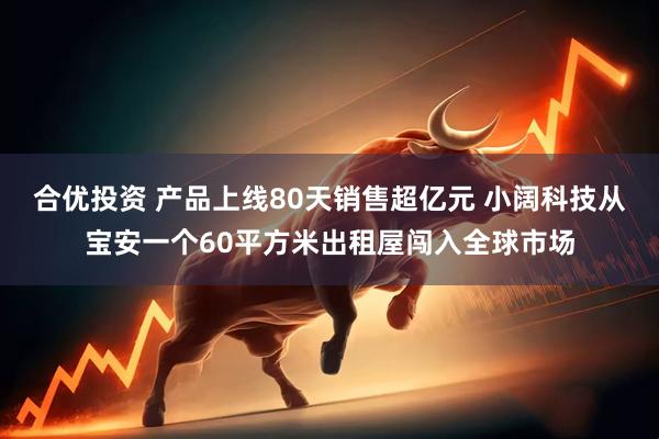 合优投资 产品上线80天销售超亿元 小阔科技从宝安一个60平方米出租屋闯入全球市场