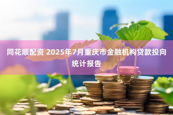 同花顺配资 2025年7月重庆市金融机构贷款投向统计报告