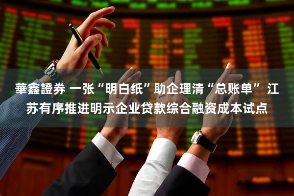 華鑫證券 一张“明白纸”助企理清“总账单” 江苏有序推进明示企业贷款综合融资成本试点