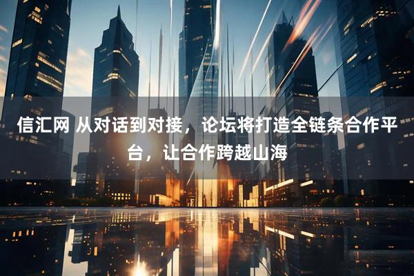信汇网 从对话到对接，论坛将打造全链条合作平台，让合作跨越山海