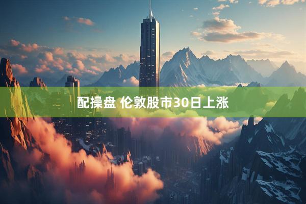配操盘 伦敦股市30日上涨