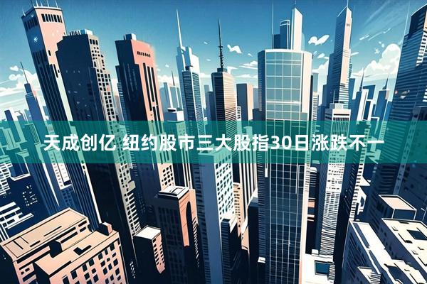 天成创亿 纽约股市三大股指30日涨跌不一