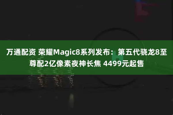 万通配资 荣耀Magic8系列发布:第五代骁龙8至尊配2亿像素夜神长焦 4499元起售