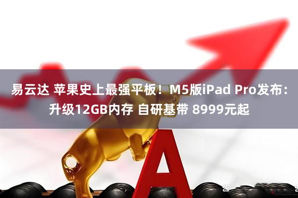 易云达 苹果史上最强平板!M5版iPad Pro发布:升级12GB内存 自研基带 8999元起