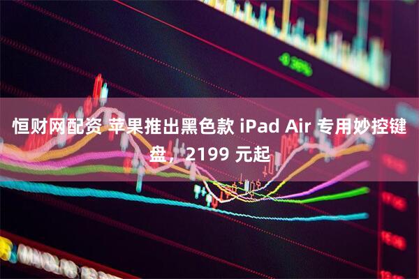 恒财网配资 苹果推出黑色款 iPad Air 专用妙控键盘,2199 元起