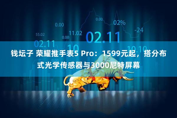 钱坛子 荣耀推手表5 Pro:1599元起,搭分布式光学传感器与3000尼特屏幕