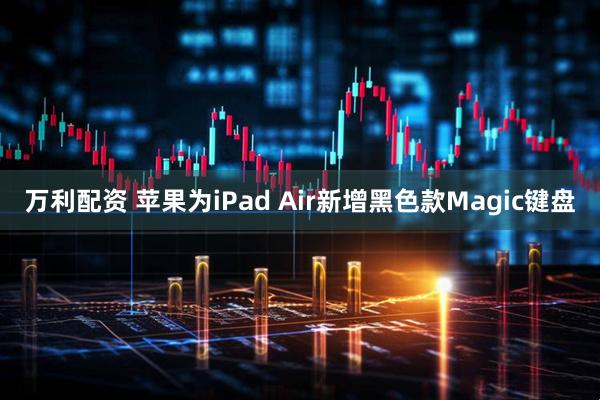 万利配资 苹果为iPad Air新增黑色款Magic键盘