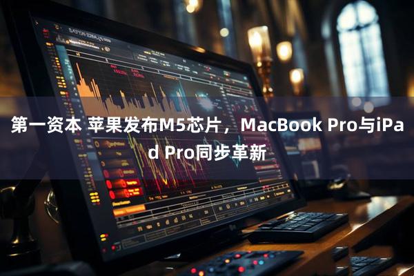 第一资本 苹果发布M5芯片,MacBook Pro与iPad Pro同步革新