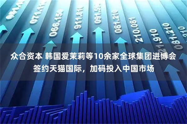 众合资本 韩国爱茉莉等10余家全球集团进博会签约天猫国际，加码投入中国市场