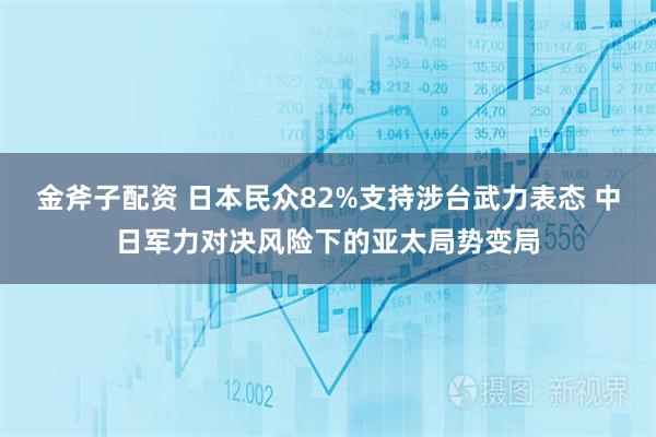 金斧子配资 日本民众82%支持涉台武力表态 中日军力对决风险下的亚太局势变局