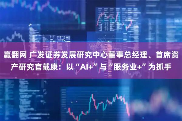 赢翻网 广发证券发展研究中心董事总经理、首席资产研究官戴康:以“AI+”与“服务业+”为抓手
