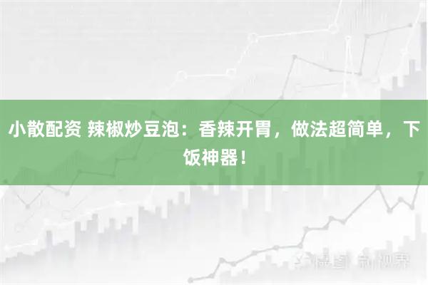 小散配资 辣椒炒豆泡：香辣开胃，做法超简单，下饭神器！