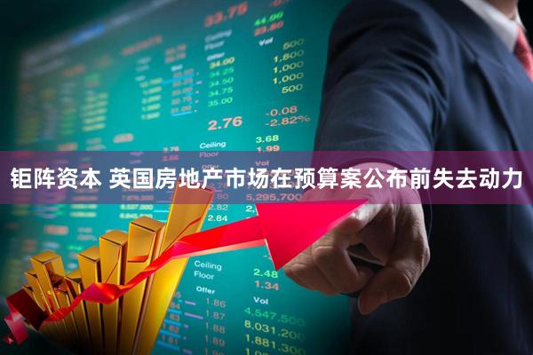 钜阵资本 英国房地产市场在预算案公布前失去动力